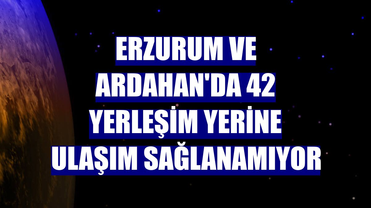 Erzurum ve Ardahan'da 42 yerleşim yerine ulaşım sağlanamıyor