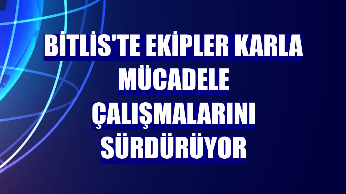 Bitlis'te ekipler karla mücadele çalışmalarını sürdürüyor