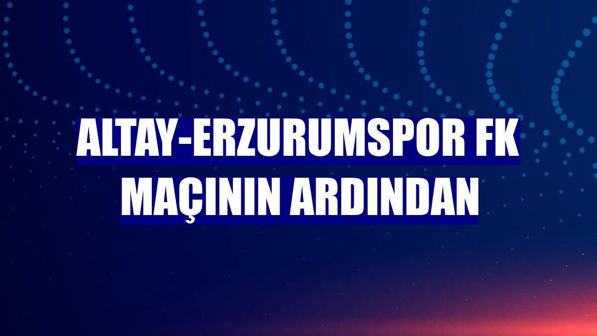 Altay-Erzurumspor FK maçının ardından
