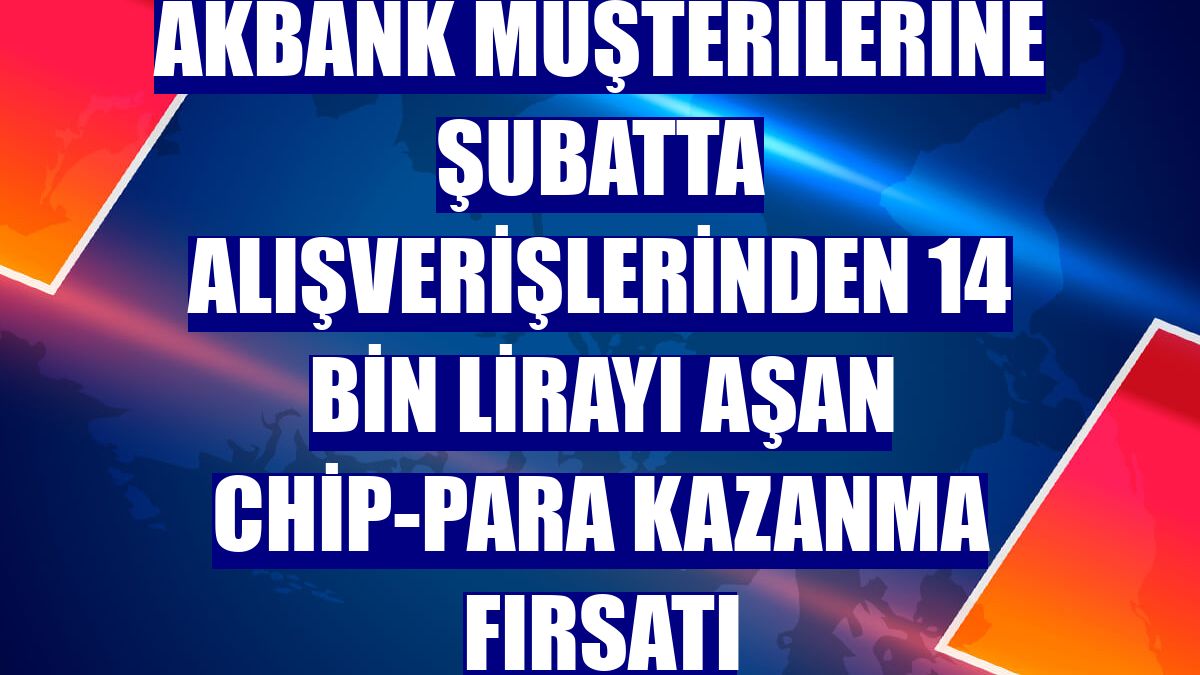 Akbank müşterilerine şubatta alışverişlerinden 14 bin lirayı aşan chip-para kazanma fırsatı