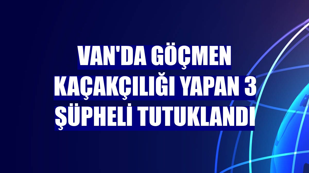 Van'da göçmen kaçakçılığı yapan 3 şüpheli tutuklandı