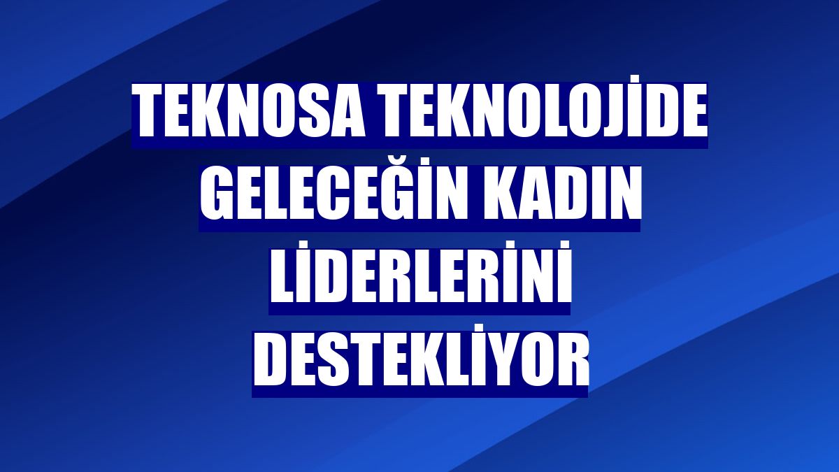 Teknosa teknolojide geleceğin kadın liderlerini destekliyor
