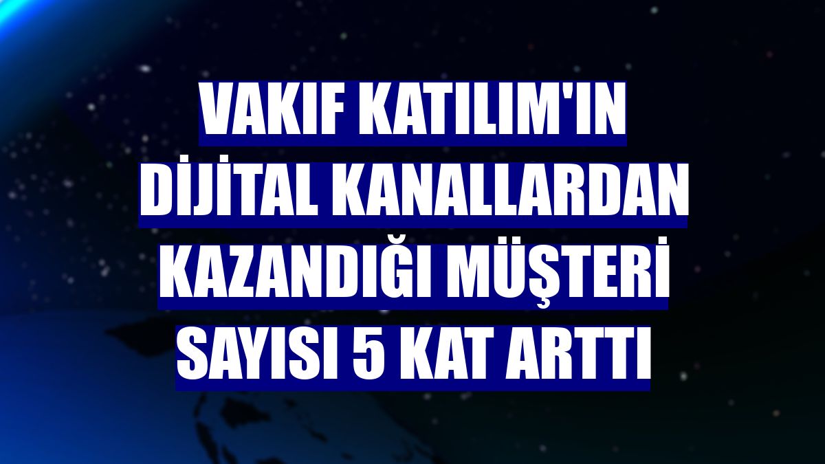 Vakıf Katılım'ın dijital kanallardan kazandığı müşteri sayısı 5 kat arttı