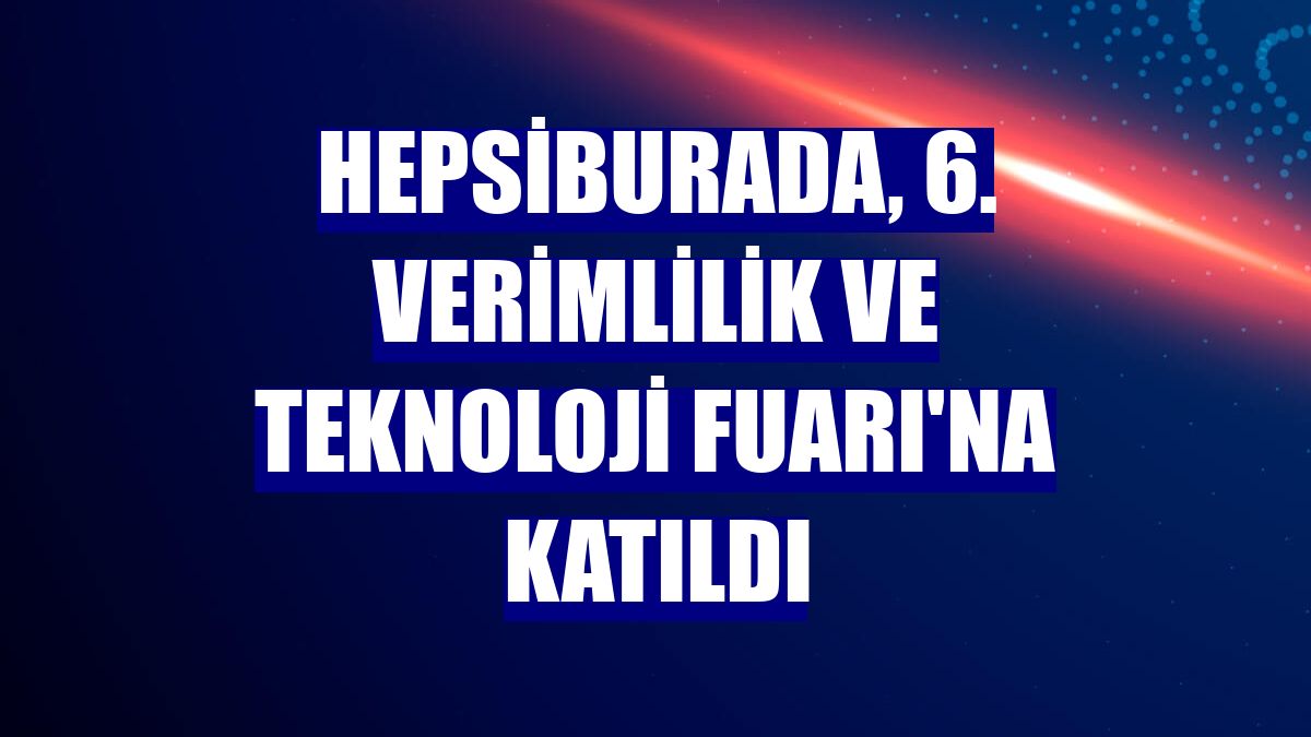 Hepsiburada, 6. Verimlilik ve Teknoloji Fuarı'na katıldı