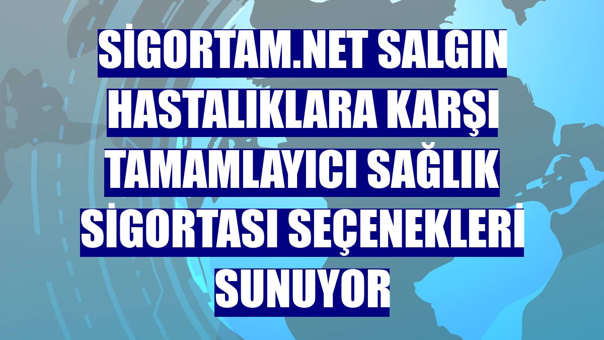 Sigortam.net salgın hastalıklara karşı Tamamlayıcı Sağlık Sigortası seçenekleri sunuyor