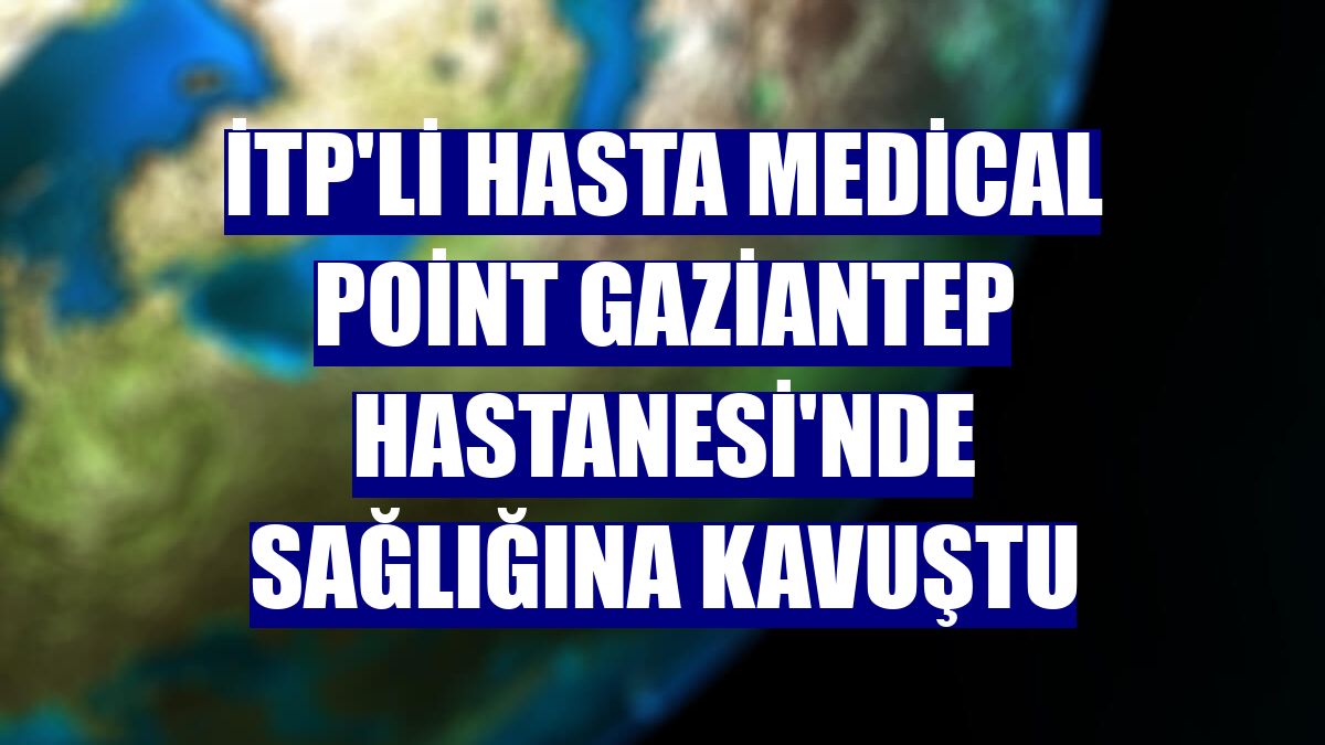 İTP'li hasta Medical Point Gaziantep Hastanesi'nde sağlığına kavuştu