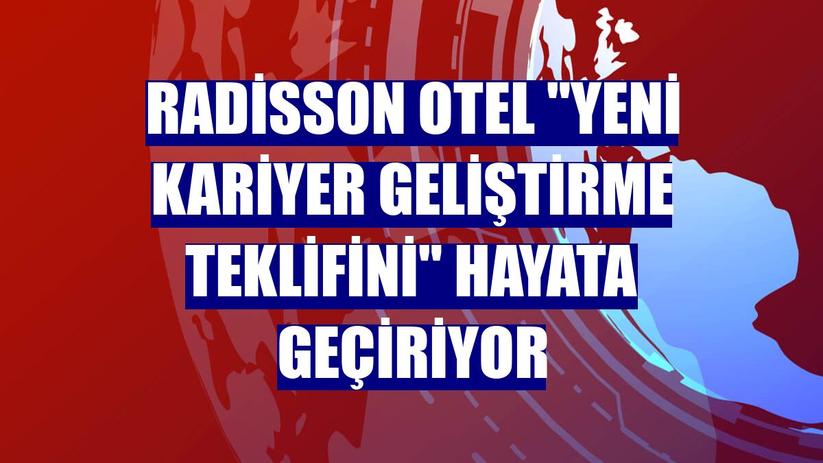 Radisson Otel "yeni kariyer geliştirme teklifini" hayata geçiriyor