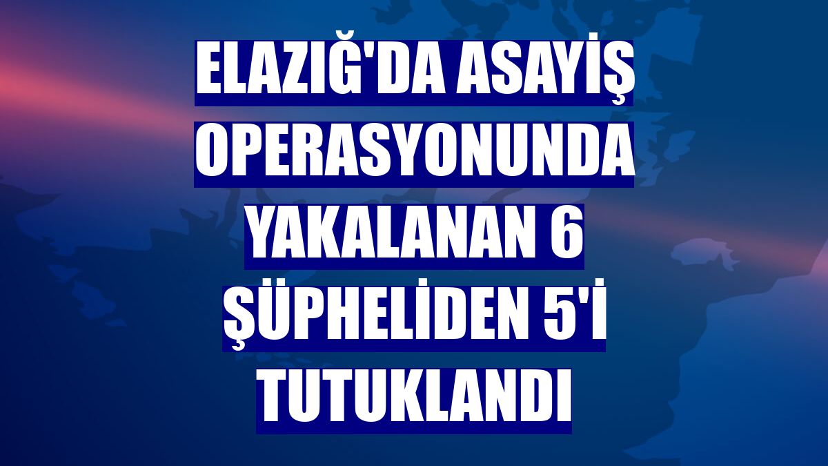 Elazığ'da asayiş operasyonunda yakalanan 6 şüpheliden 5'i tutuklandı
