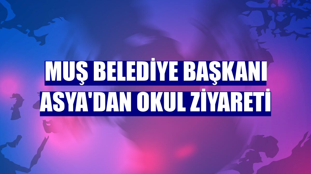Muş Belediye Başkanı Asya'dan okul ziyareti
