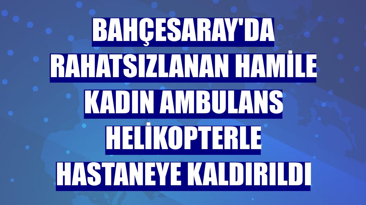 Bahçesaray'da rahatsızlanan hamile kadın ambulans helikopterle hastaneye kaldırıldı