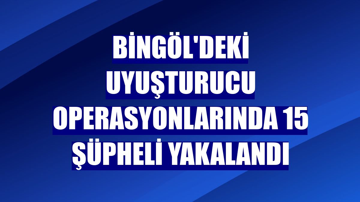 Bingöl'deki uyuşturucu operasyonlarında 15 şüpheli yakalandı