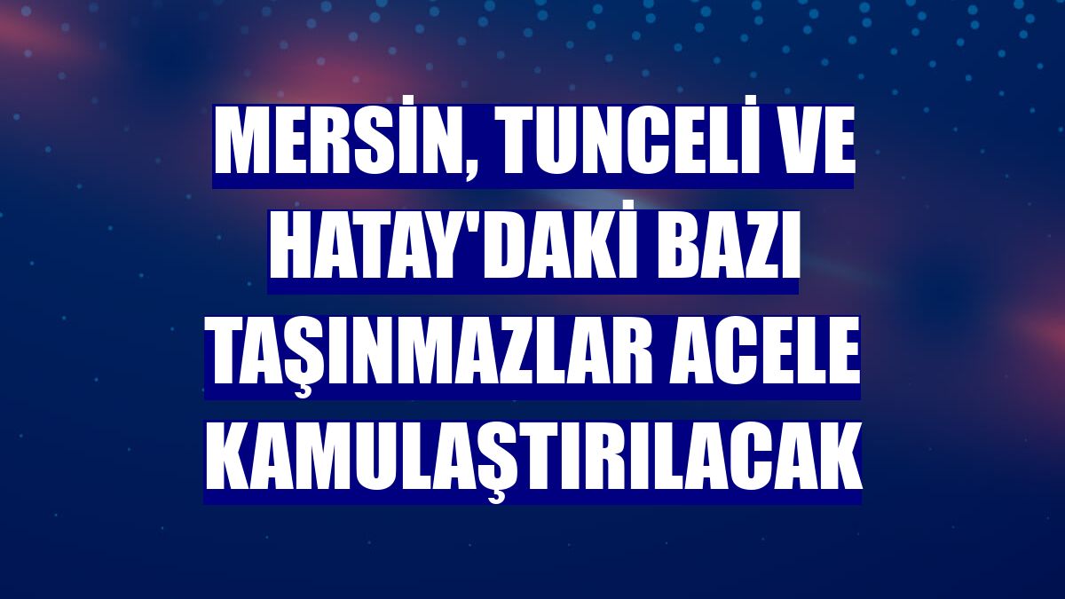 Mersin, Tunceli ve Hatay'daki bazı taşınmazlar acele kamulaştırılacak