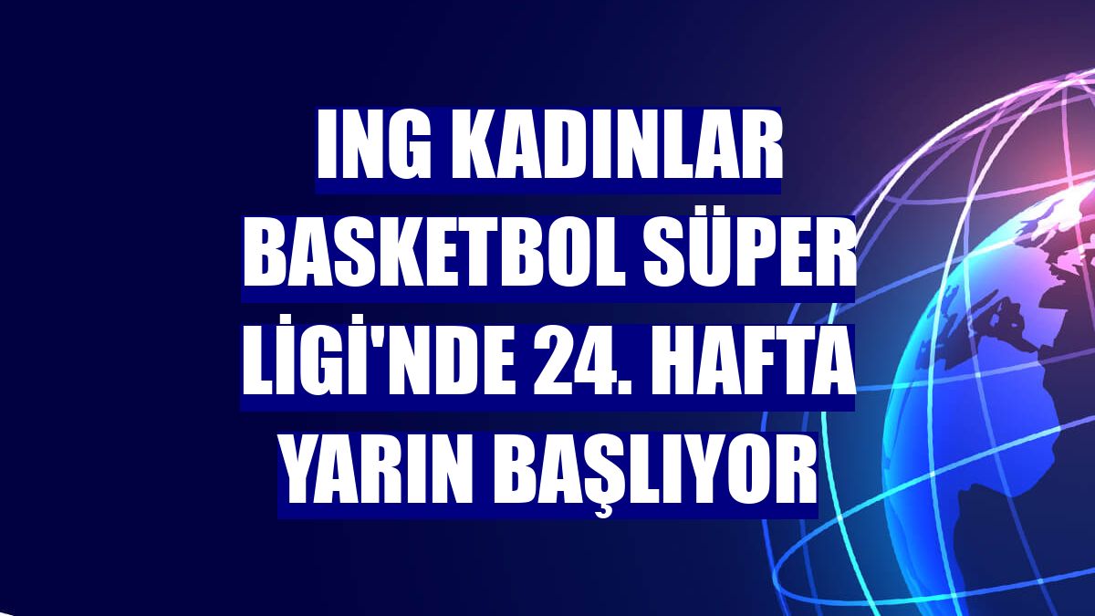 ING Kadınlar Basketbol Süper Ligi'nde 24. hafta yarın başlıyor