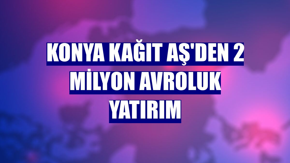 Konya Kağıt AŞ'den 2 milyon avroluk yatırım