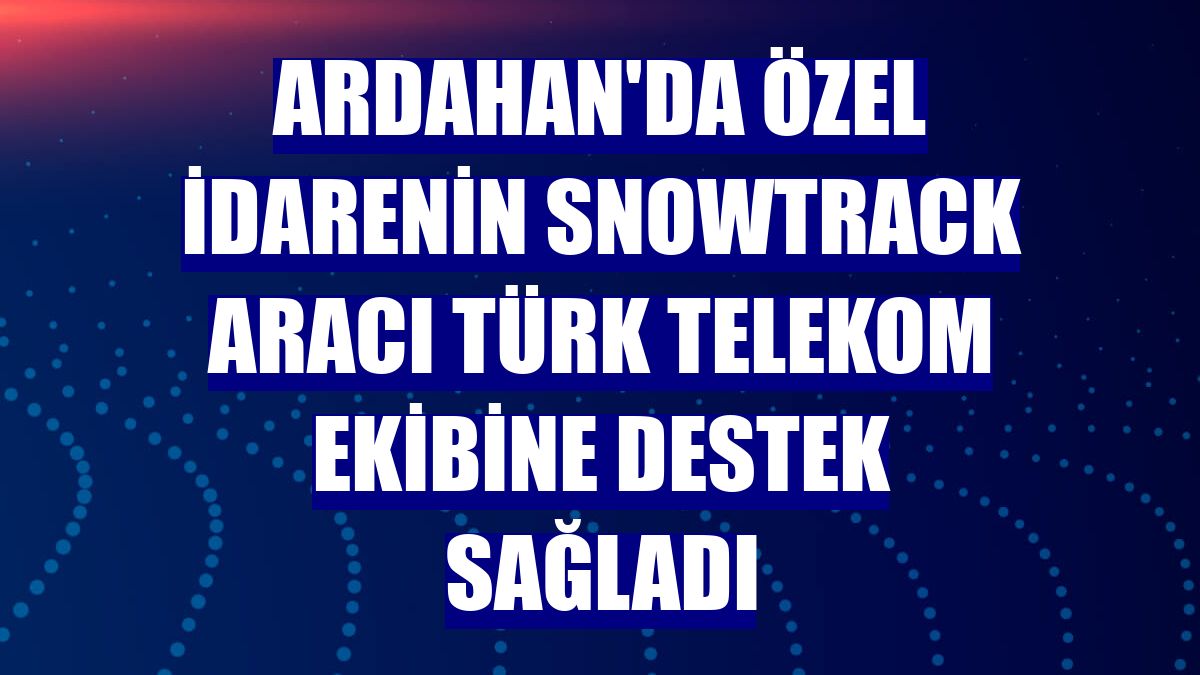 Ardahan'da Özel İdarenin snowtrack aracı Türk Telekom ekibine destek sağladı
