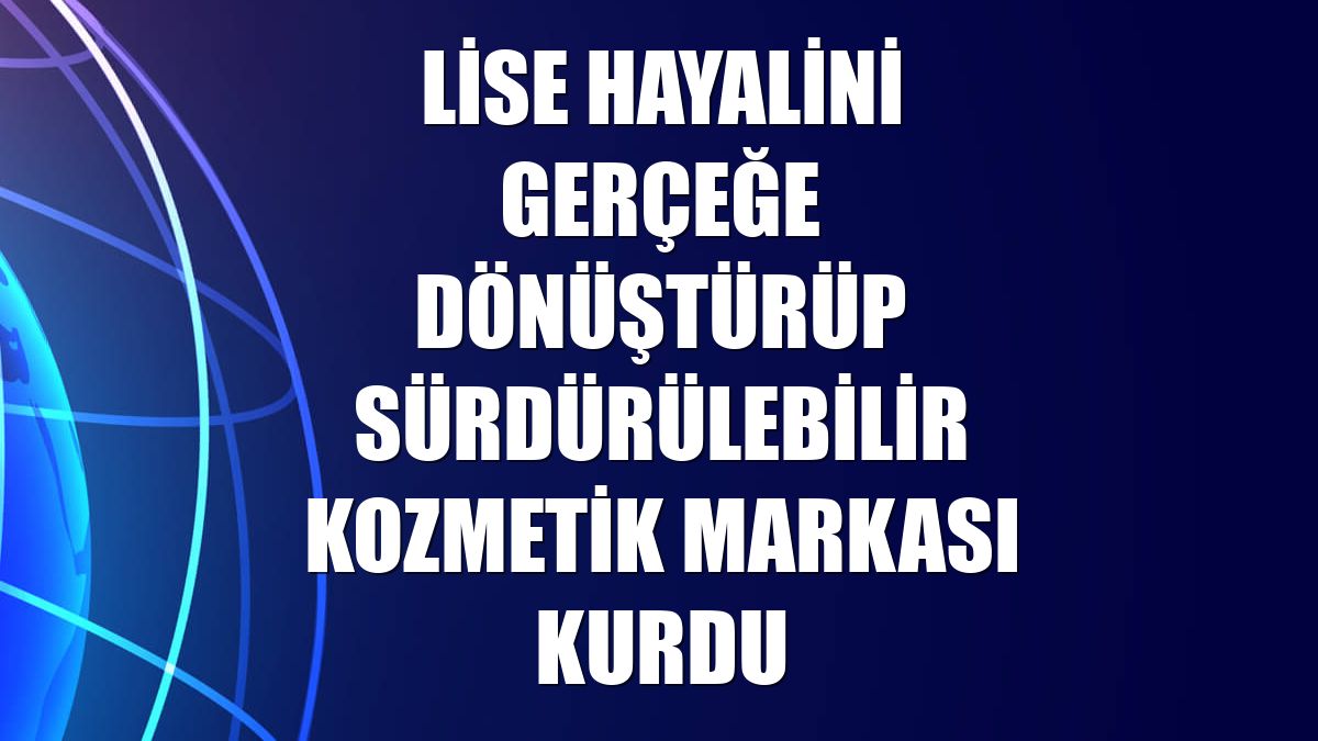 Lise hayalini gerçeğe dönüştürüp sürdürülebilir kozmetik markası kurdu