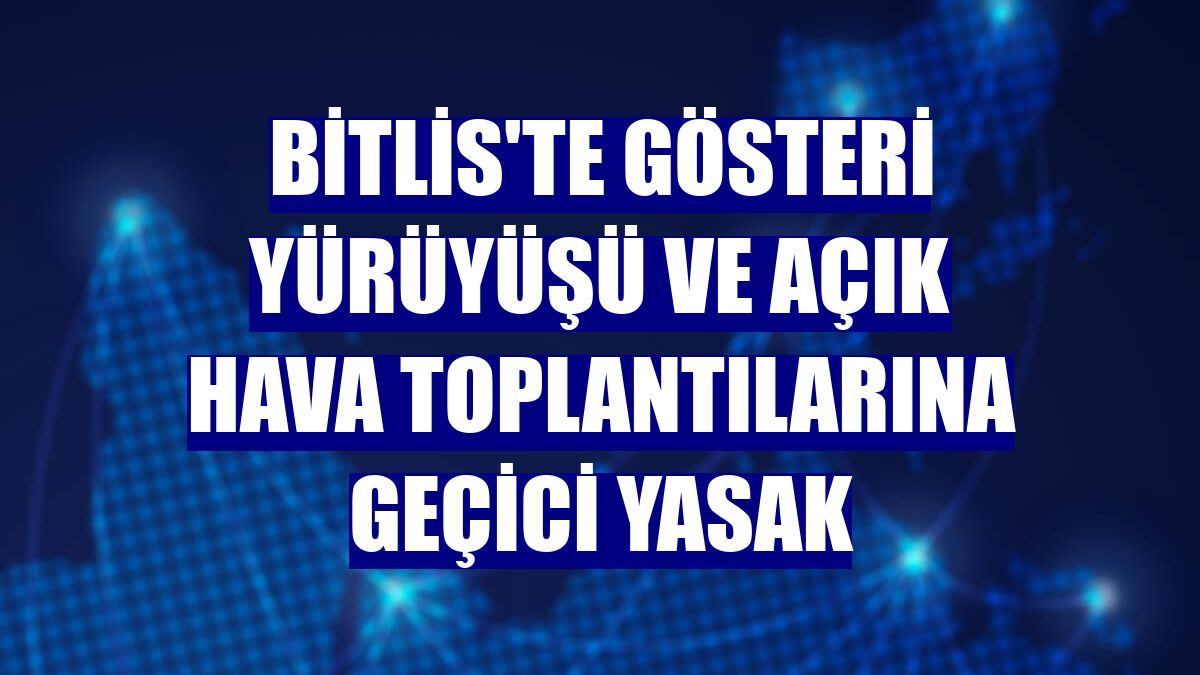 Bitlis'te gösteri yürüyüşü ve açık hava toplantılarına geçici yasak