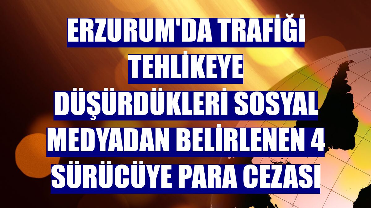 Erzurum'da trafiği tehlikeye düşürdükleri sosyal medyadan belirlenen 4 sürücüye para cezası