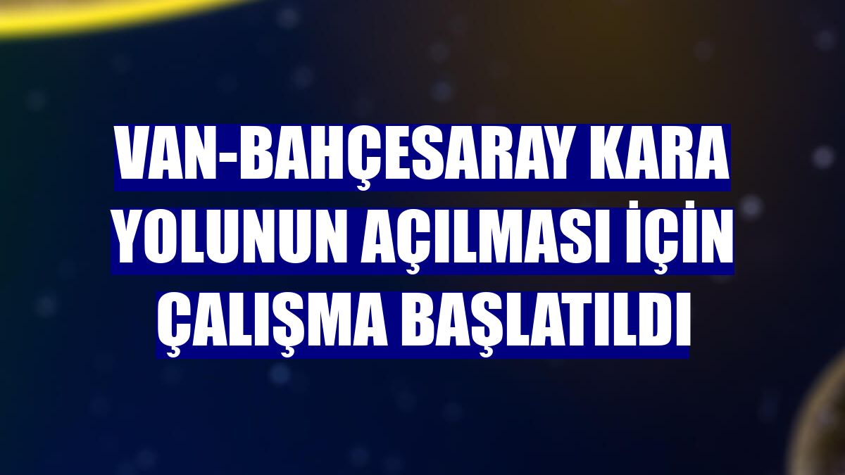 Van-Bahçesaray kara yolunun açılması için çalışma başlatıldı
