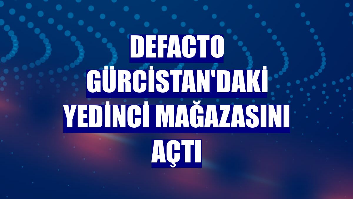 DeFacto Gürcistan'daki yedinci mağazasını açtı