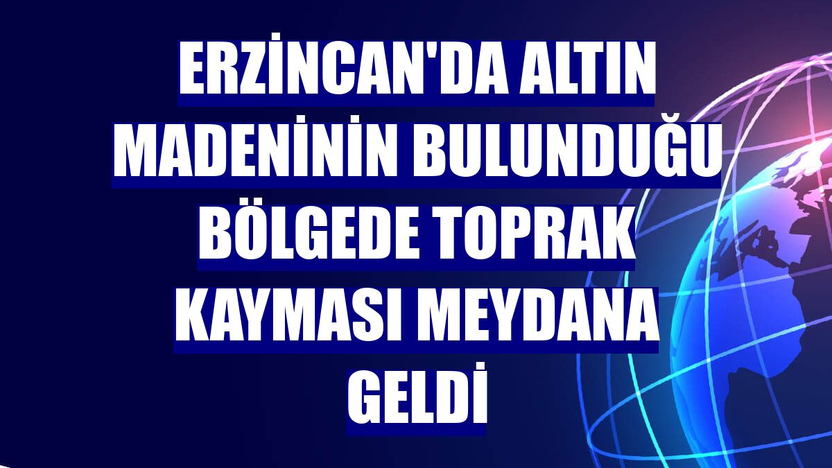 Erzincan'da altın madeninin bulunduğu bölgede toprak kayması meydana geldi