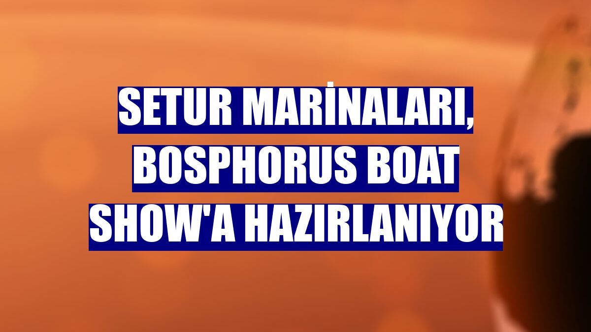 Setur Marinaları, Bosphorus Boat Show'a hazırlanıyor