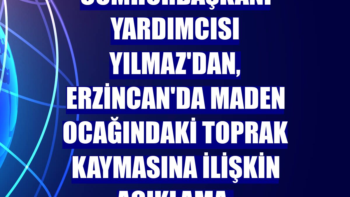 Cumhurbaşkanı Yardımcısı Yılmaz'dan, Erzincan'da maden ocağındaki toprak kaymasına ilişkin açıklama: