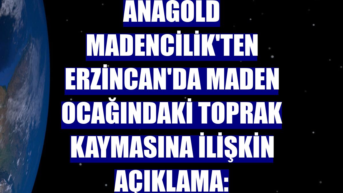 Anagold Madencilik'ten Erzincan'da maden ocağındaki toprak kaymasına ilişkin açıklama: