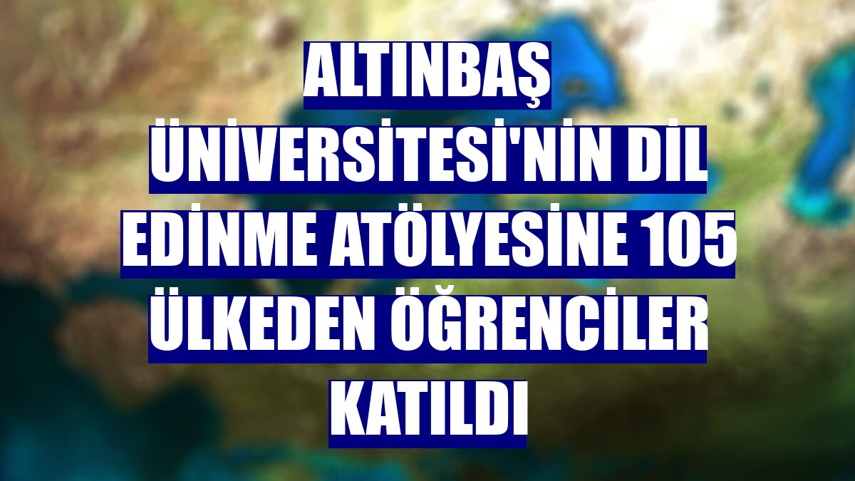 Altınbaş Üniversitesi'nin dil edinme atölyesine 105 ülkeden öğrenciler katıldı