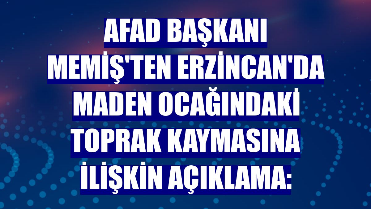 AFAD Başkanı Memiş'ten Erzincan'da maden ocağındaki toprak kaymasına ilişkin açıklama: