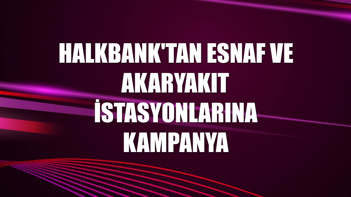 Halkbank'tan esnaf ve akaryakıt istasyonlarına kampanya