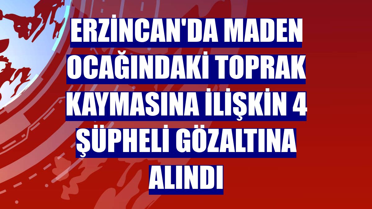 Erzincan'da maden ocağındaki toprak kaymasına ilişkin 4 şüpheli gözaltına alındı