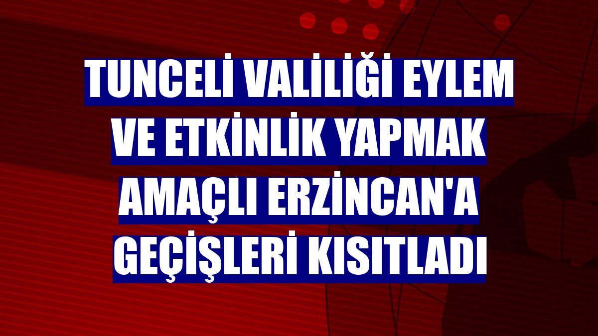 Tunceli Valiliği eylem ve etkinlik yapmak amaçlı Erzincan'a geçişleri kısıtladı