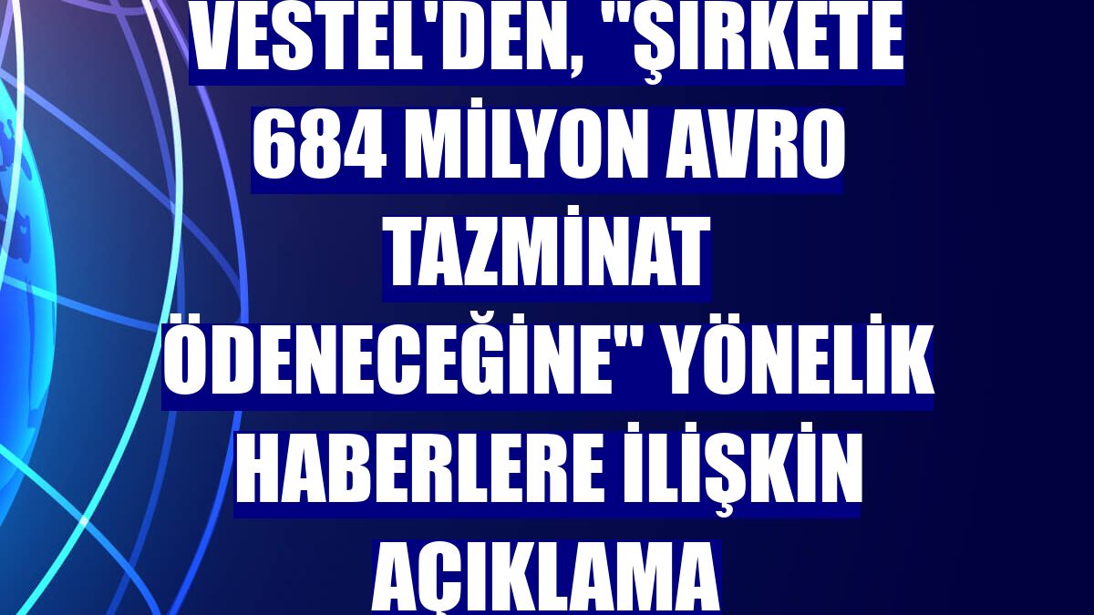 Vestel'den, "şirkete 684 milyon avro tazminat ödeneceğine" yönelik haberlere ilişkin açıklama