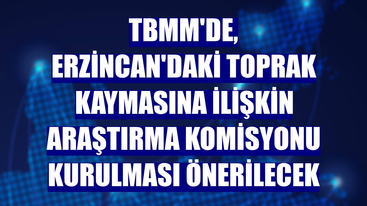 TBMM'de, Erzincan'daki toprak kaymasına ilişkin araştırma komisyonu kurulması önerilecek