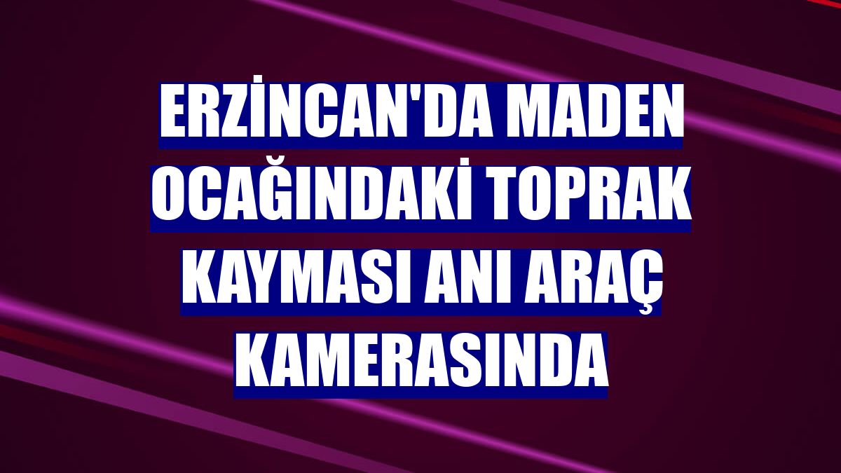 Erzincan'da maden ocağındaki toprak kayması anı araç kamerasında