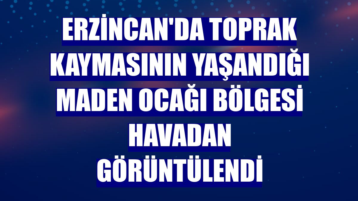 Erzincan'da toprak kaymasının yaşandığı maden ocağı bölgesi havadan görüntülendi