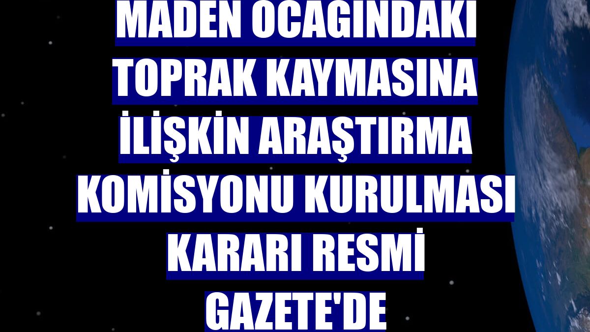 Maden ocağındaki toprak kaymasına ilişkin araştırma komisyonu kurulması kararı Resmi Gazete'de