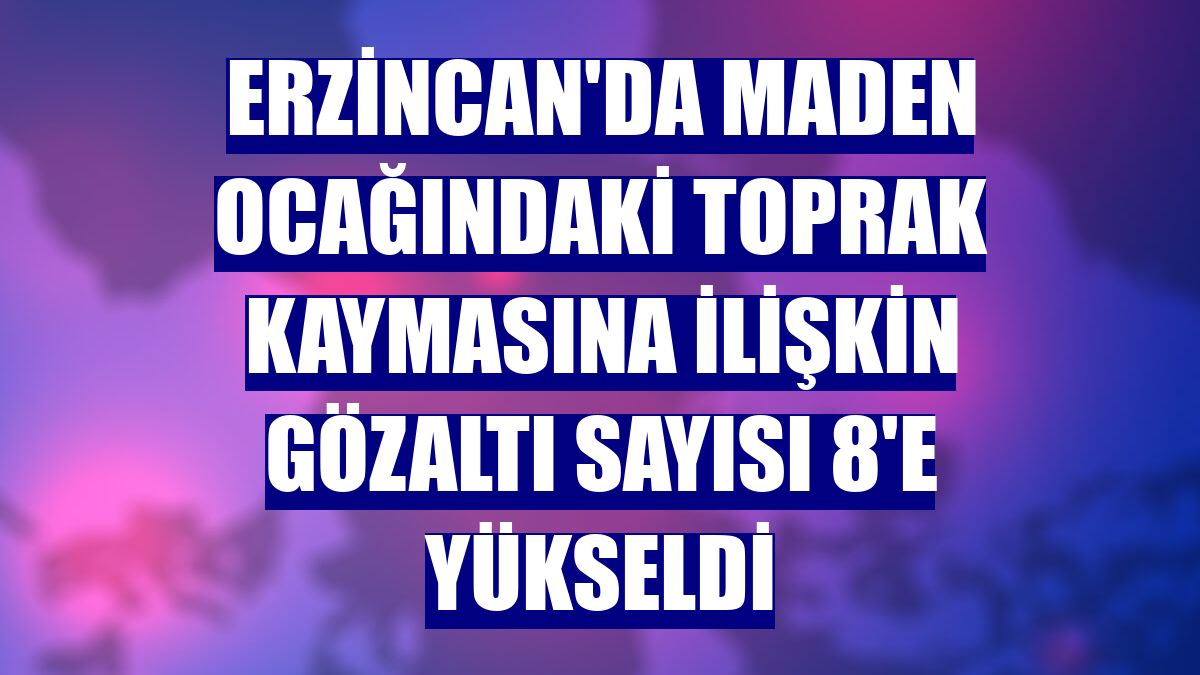 Erzincan'da maden ocağındaki toprak kaymasına ilişkin gözaltı sayısı 8'e yükseldi