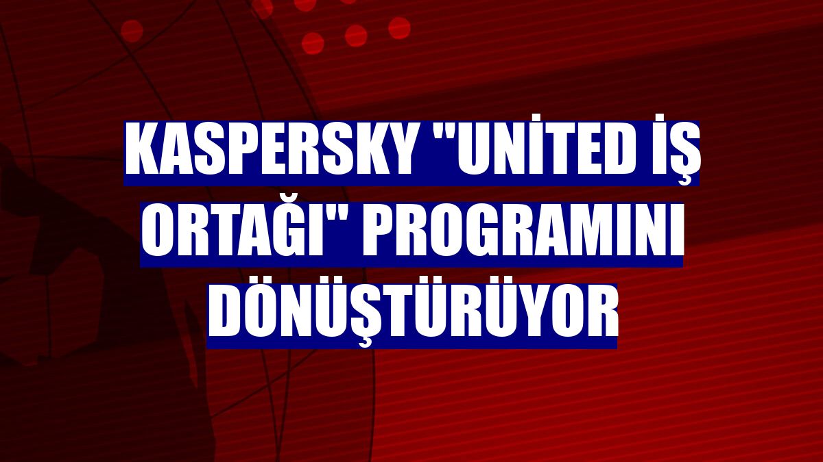 Kaspersky 'United İş Ortağı' programını dönüştürüyor