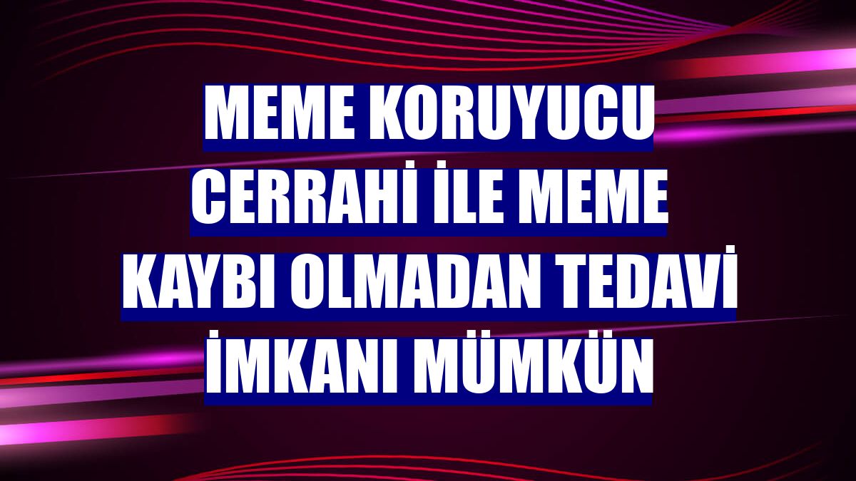 Meme koruyucu cerrahi ile meme kaybı olmadan tedavi imkanı mümkün