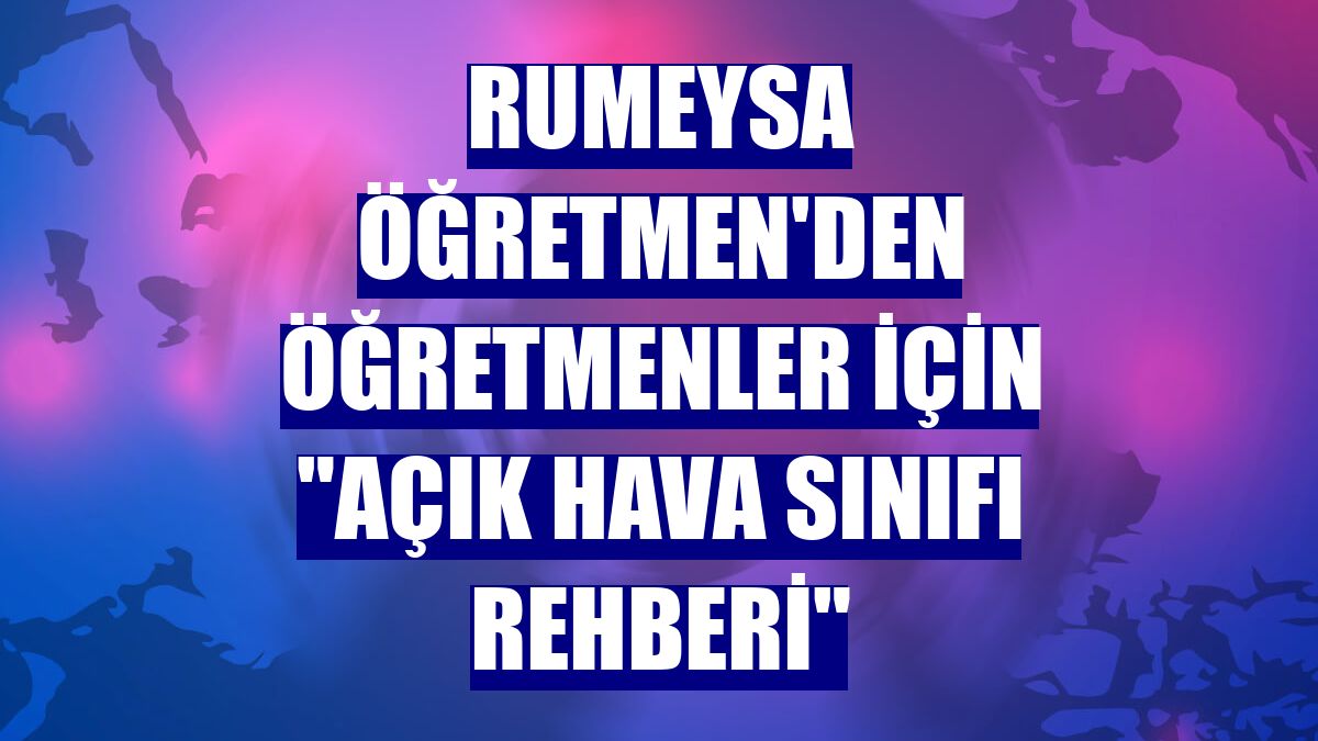 Rumeysa Öğretmen'den Öğretmenler için "Açık Hava Sınıfı Rehberi"
