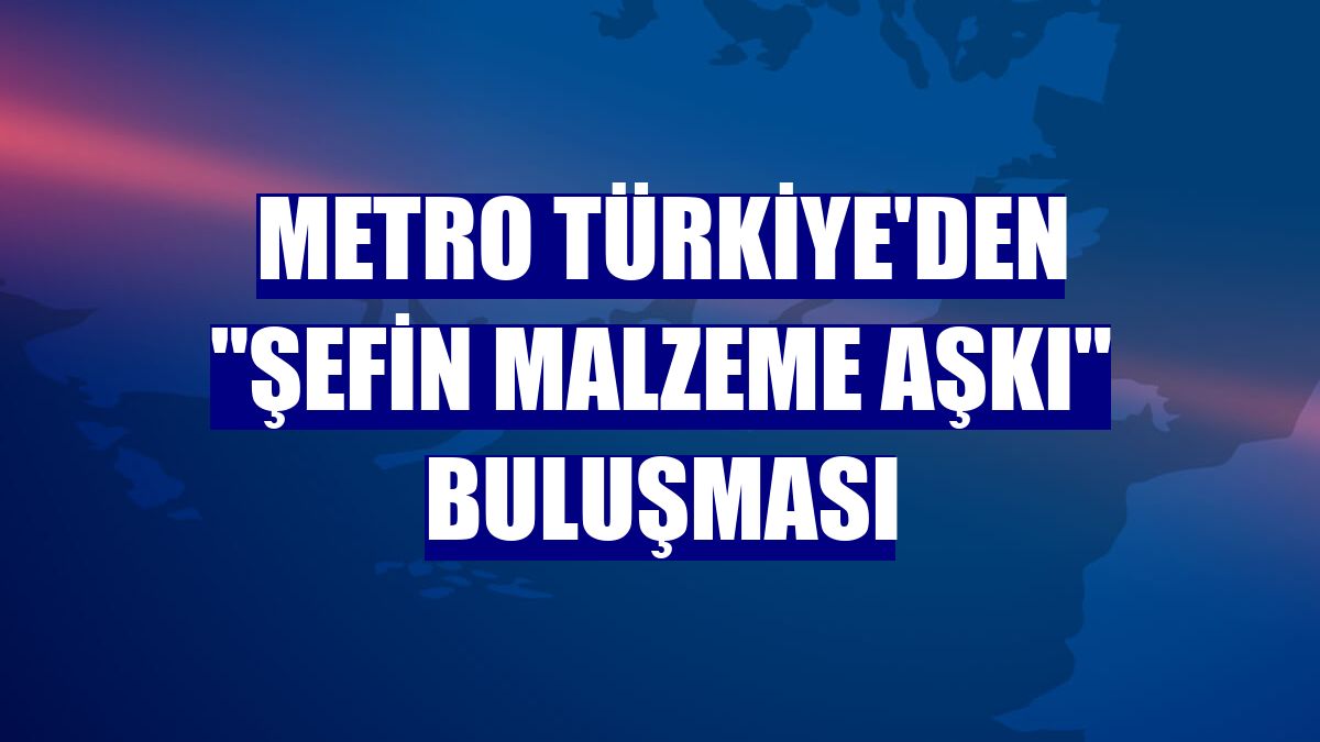 Metro Türkiye'den 'Şefin Malzeme Aşkı' buluşması