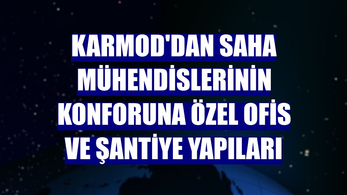 Karmod'dan saha mühendislerinin konforuna özel ofis ve şantiye yapıları