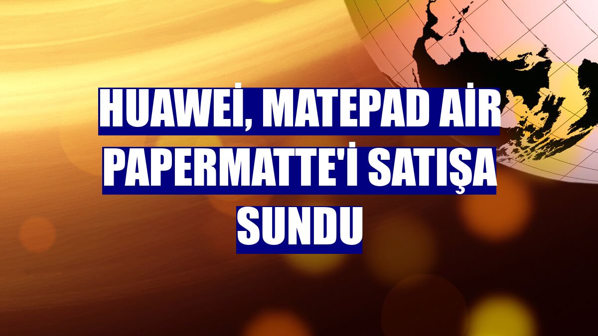 Huawei, MatePad Air PaperMatte'i satışa sundu