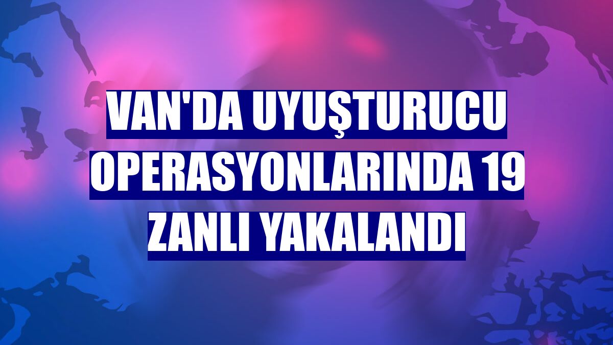 Van'da uyuşturucu operasyonlarında 19 zanlı yakalandı