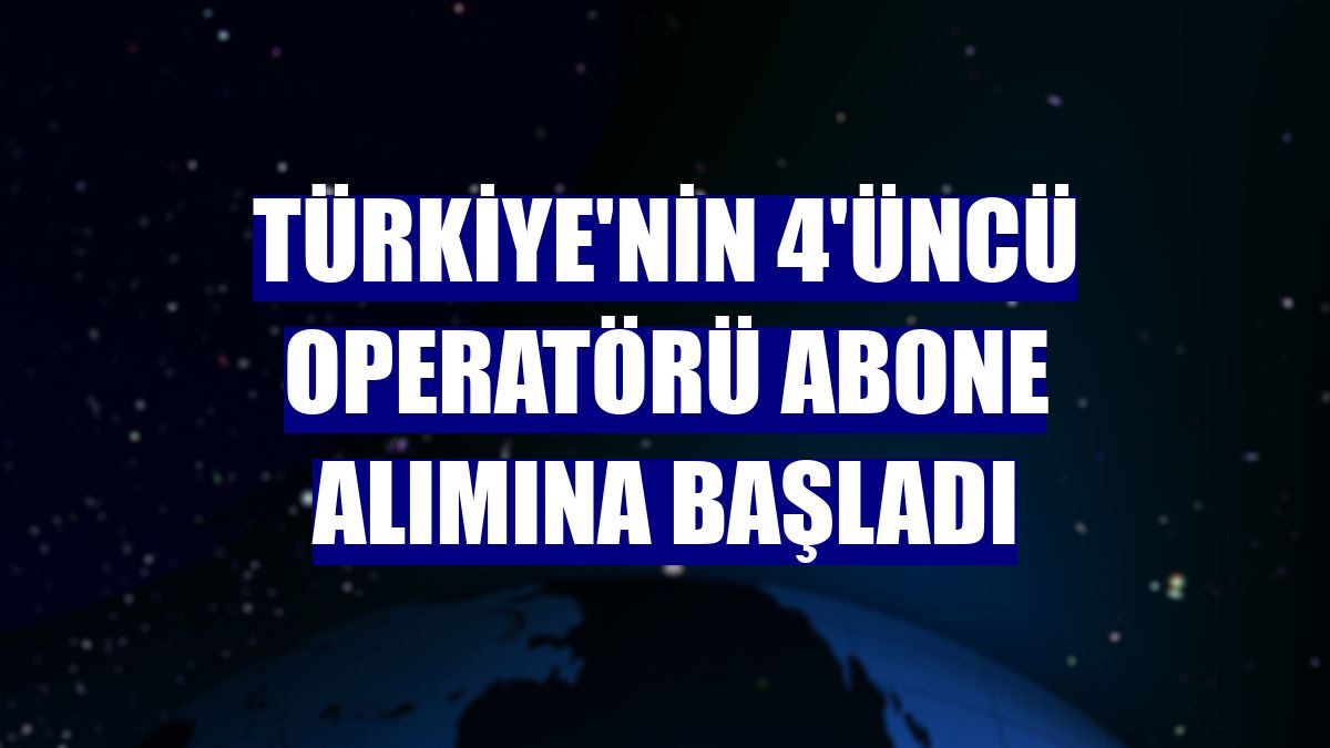 Türkiye'nin 4'üncü operatörü abone alımına başladı