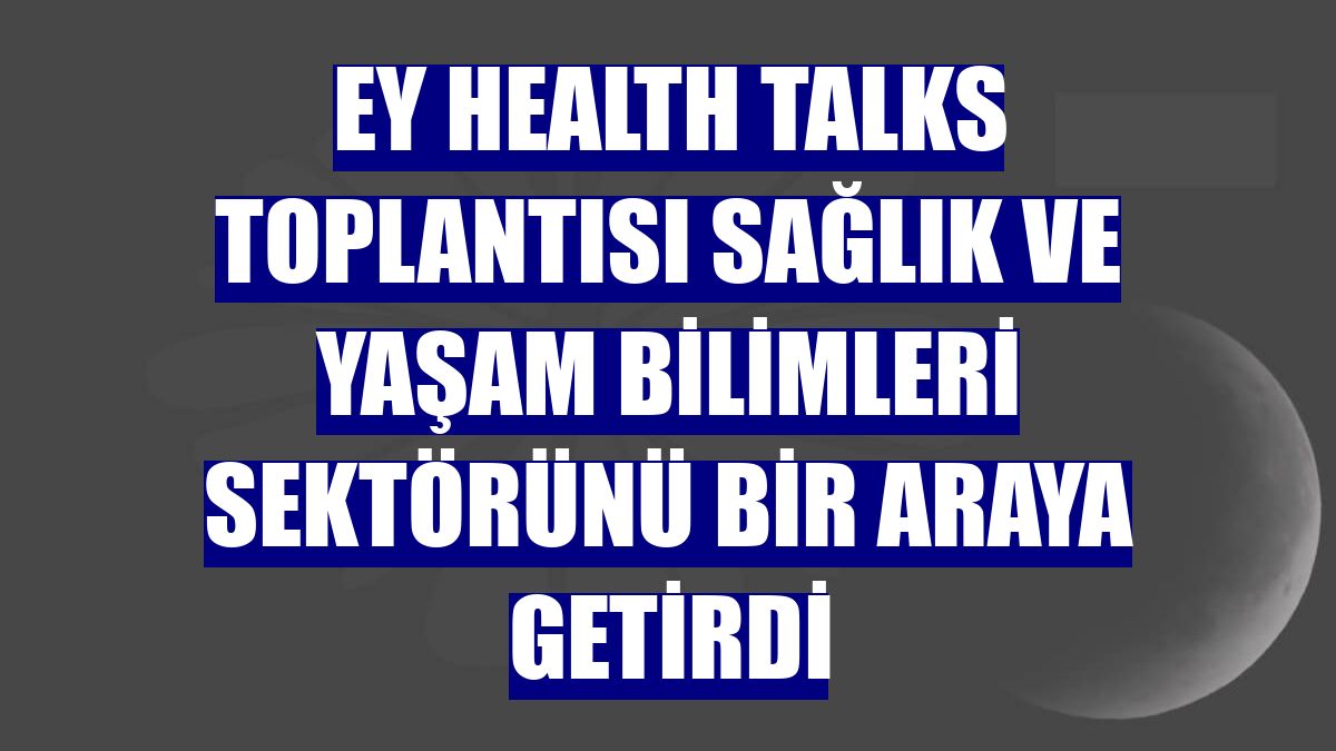 EY Health Talks toplantısı sağlık ve yaşam bilimleri sektörünü bir araya getirdi