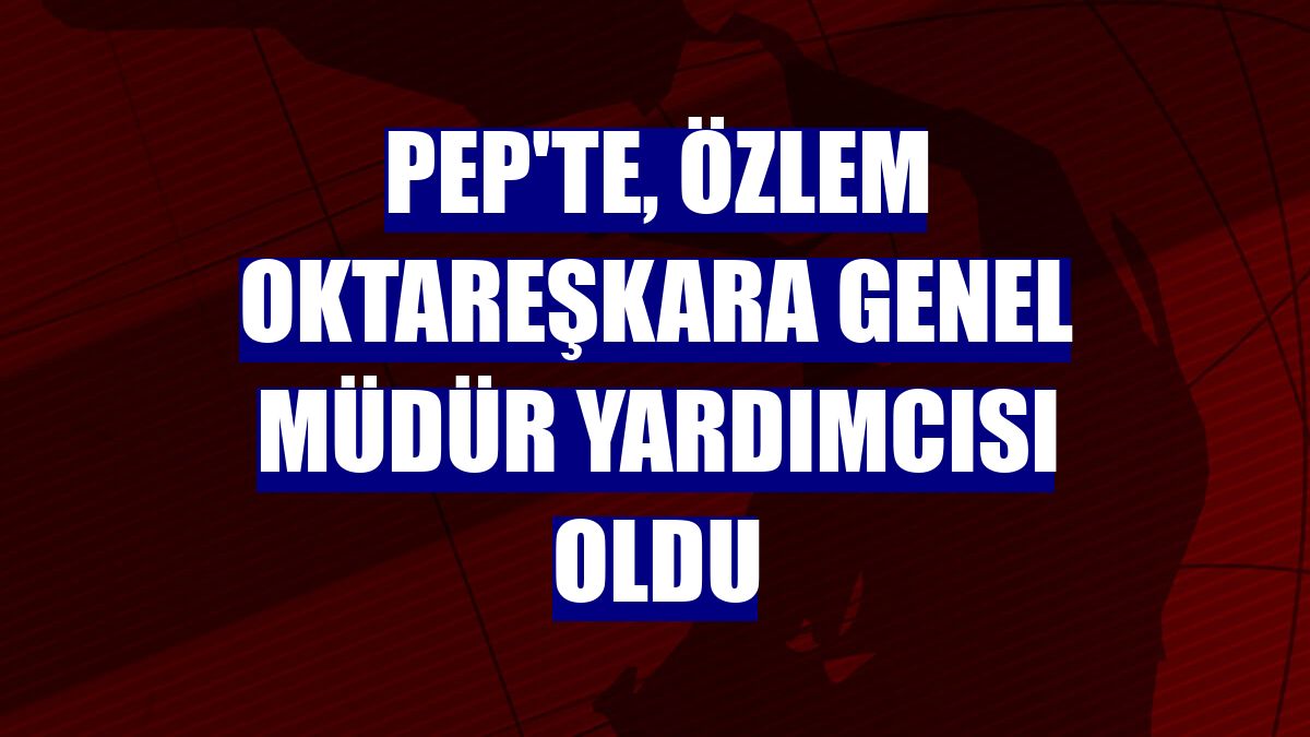PeP'te, Özlem Oktareşkara Genel Müdür Yardımcısı oldu