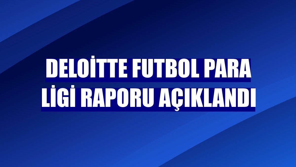 Deloitte Futbol Para Ligi raporu açıklandı